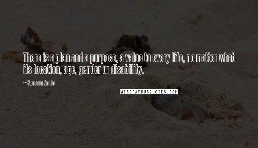 Sharron Angle Quotes: There is a plan and a purpose, a value to every life, no matter what its location, age, gender or disability.