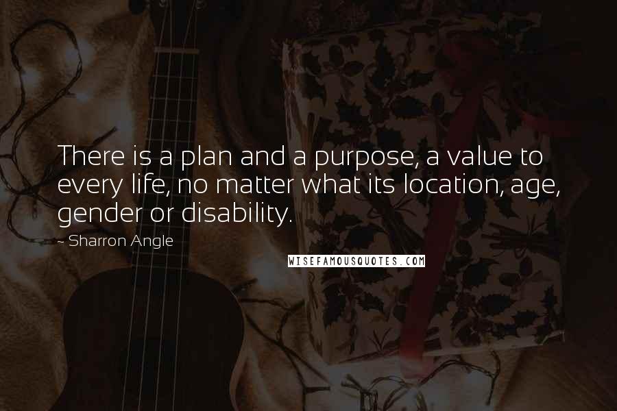 Sharron Angle Quotes: There is a plan and a purpose, a value to every life, no matter what its location, age, gender or disability.