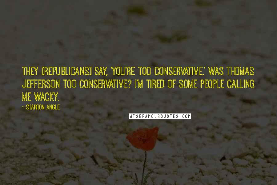 Sharron Angle Quotes: They [Republicans] say, 'You're too conservative.' Was Thomas Jefferson too conservative? I'm tired of some people calling me wacky.