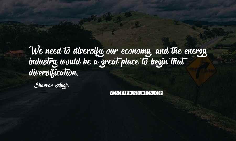 Sharron Angle Quotes: We need to diversify our economy, and the energy industry would be a great place to begin that diversification.