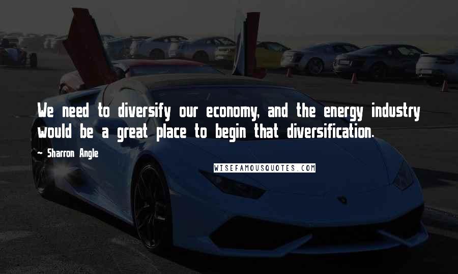 Sharron Angle Quotes: We need to diversify our economy, and the energy industry would be a great place to begin that diversification.