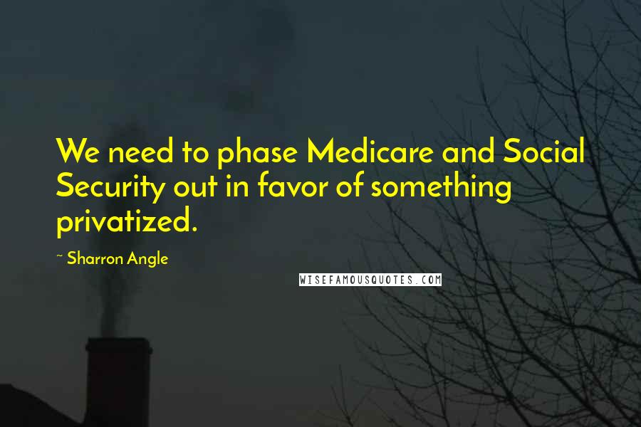 Sharron Angle Quotes: We need to phase Medicare and Social Security out in favor of something privatized.