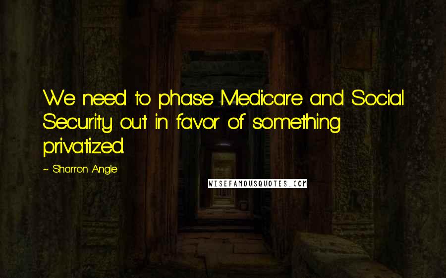 Sharron Angle Quotes: We need to phase Medicare and Social Security out in favor of something privatized.