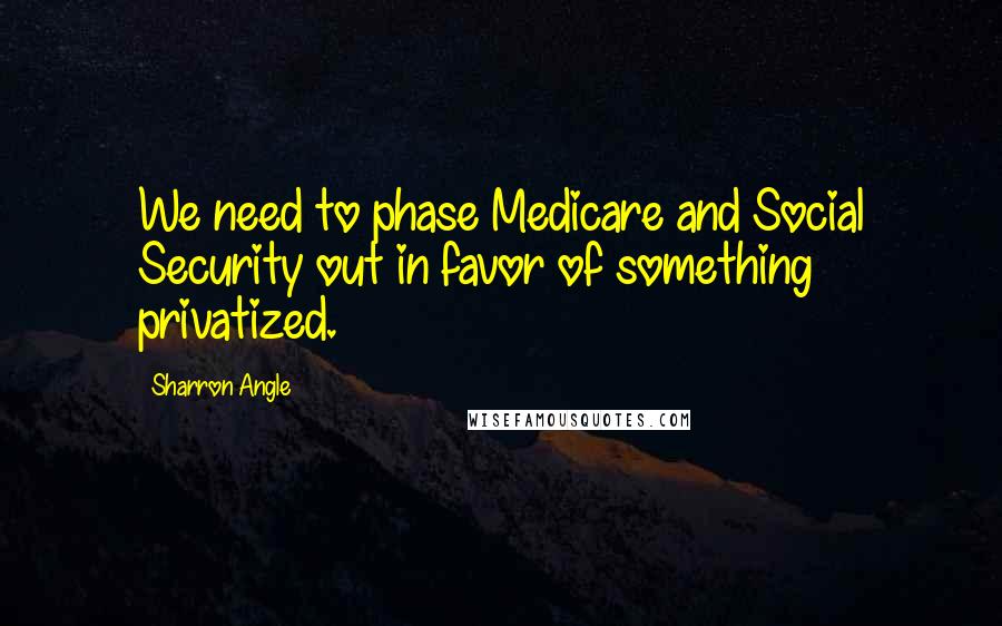 Sharron Angle Quotes: We need to phase Medicare and Social Security out in favor of something privatized.