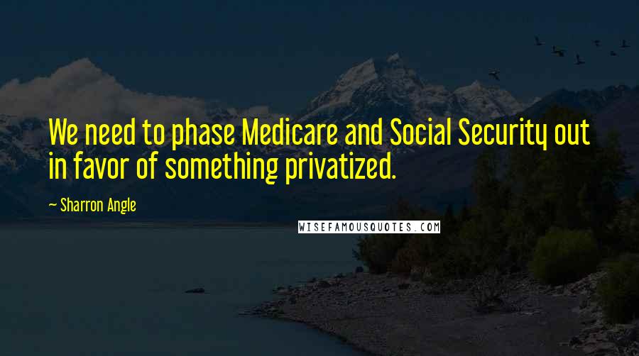 Sharron Angle Quotes: We need to phase Medicare and Social Security out in favor of something privatized.