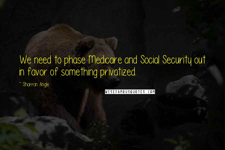 Sharron Angle Quotes: We need to phase Medicare and Social Security out in favor of something privatized.