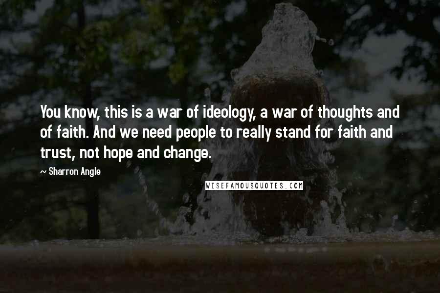 Sharron Angle Quotes: You know, this is a war of ideology, a war of thoughts and of faith. And we need people to really stand for faith and trust, not hope and change.