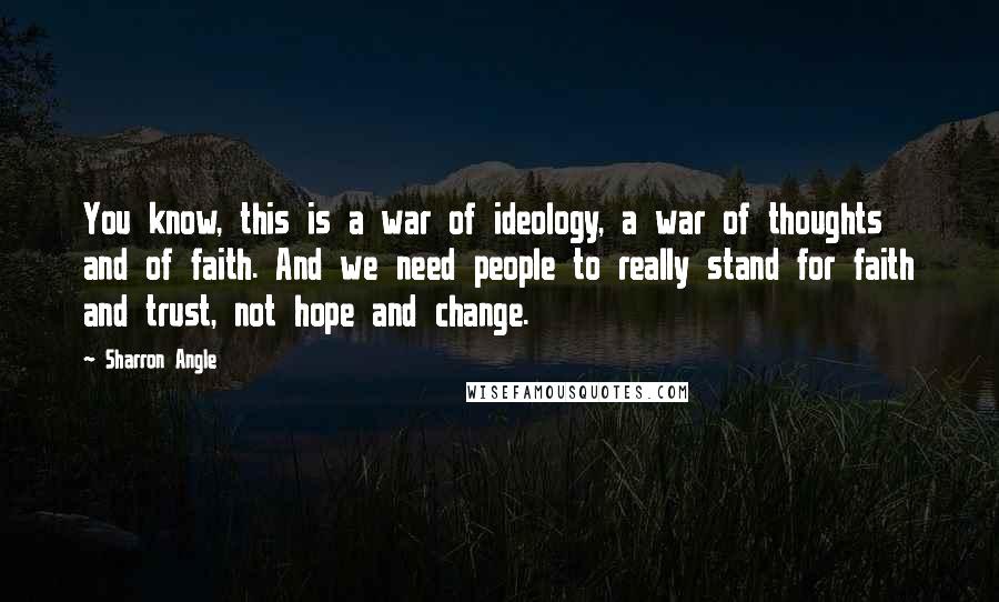 Sharron Angle Quotes: You know, this is a war of ideology, a war of thoughts and of faith. And we need people to really stand for faith and trust, not hope and change.