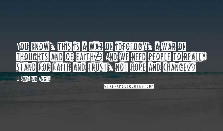 Sharron Angle Quotes: You know, this is a war of ideology, a war of thoughts and of faith. And we need people to really stand for faith and trust, not hope and change.