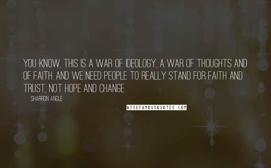 Sharron Angle Quotes: You know, this is a war of ideology, a war of thoughts and of faith. And we need people to really stand for faith and trust, not hope and change.