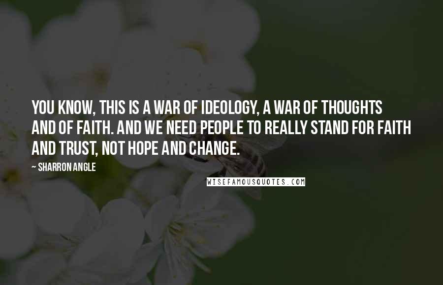 Sharron Angle Quotes: You know, this is a war of ideology, a war of thoughts and of faith. And we need people to really stand for faith and trust, not hope and change.