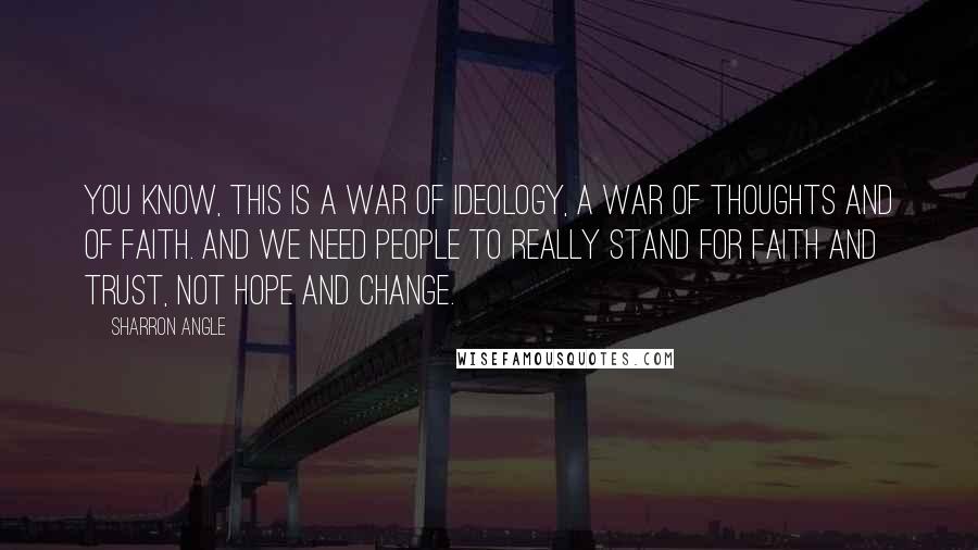 Sharron Angle Quotes: You know, this is a war of ideology, a war of thoughts and of faith. And we need people to really stand for faith and trust, not hope and change.