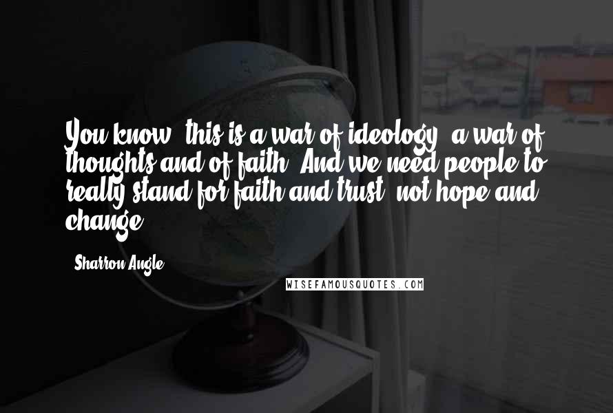 Sharron Angle Quotes: You know, this is a war of ideology, a war of thoughts and of faith. And we need people to really stand for faith and trust, not hope and change.