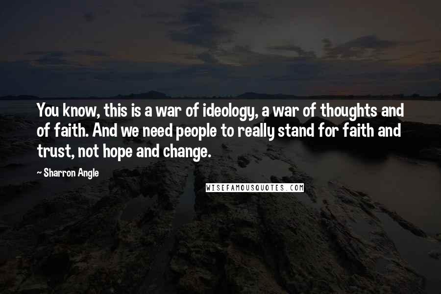Sharron Angle Quotes: You know, this is a war of ideology, a war of thoughts and of faith. And we need people to really stand for faith and trust, not hope and change.