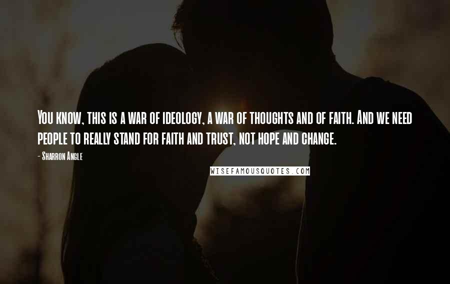 Sharron Angle Quotes: You know, this is a war of ideology, a war of thoughts and of faith. And we need people to really stand for faith and trust, not hope and change.