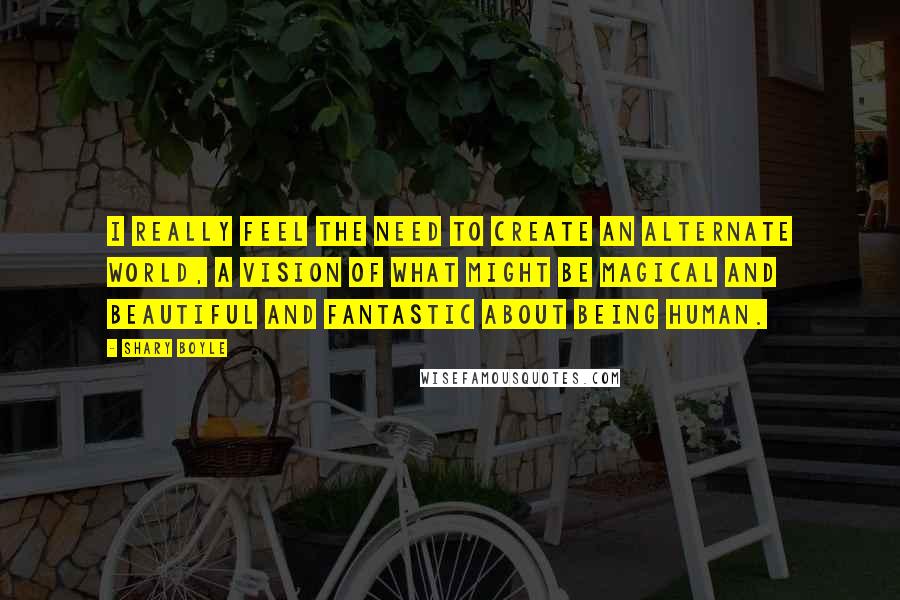 Shary Boyle Quotes: I really feel the need to create an alternate world, a vision of what might be magical and beautiful and fantastic about being human.