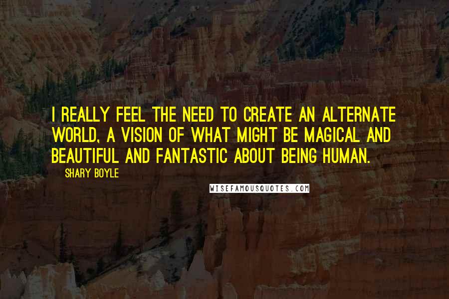 Shary Boyle Quotes: I really feel the need to create an alternate world, a vision of what might be magical and beautiful and fantastic about being human.