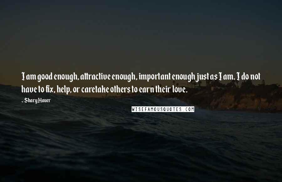 Shary Hauer Quotes: I am good enough, attractive enough, important enough just as I am. I do not have to fix, help, or caretake others to earn their love.