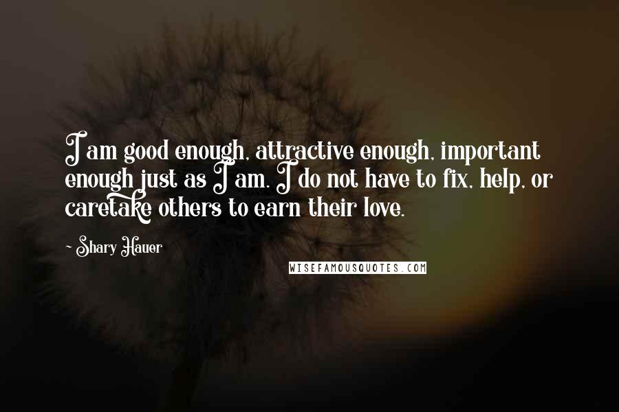 Shary Hauer Quotes: I am good enough, attractive enough, important enough just as I am. I do not have to fix, help, or caretake others to earn their love.