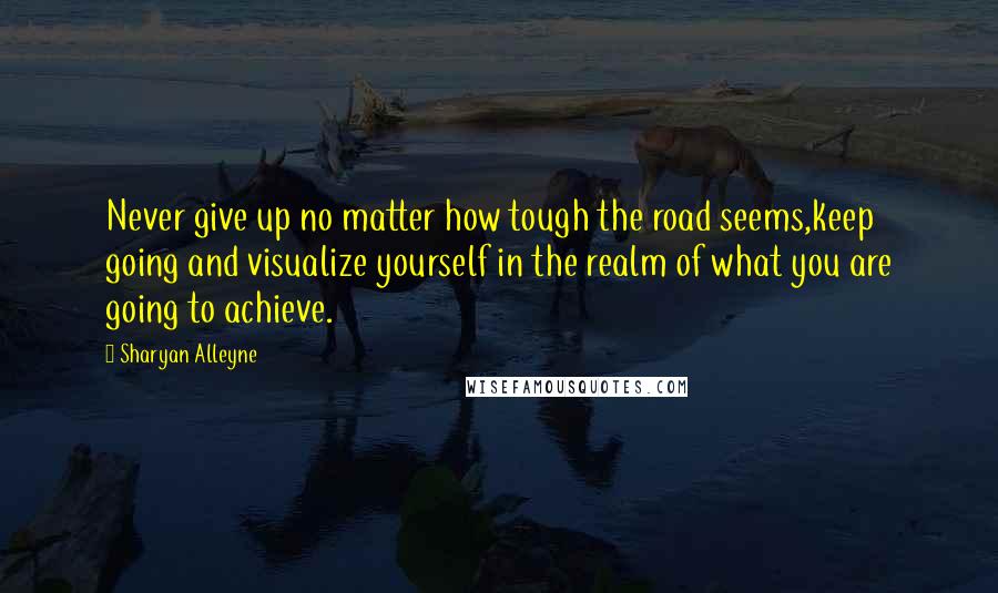 Sharyan Alleyne Quotes: Never give up no matter how tough the road seems,keep going and visualize yourself in the realm of what you are going to achieve.