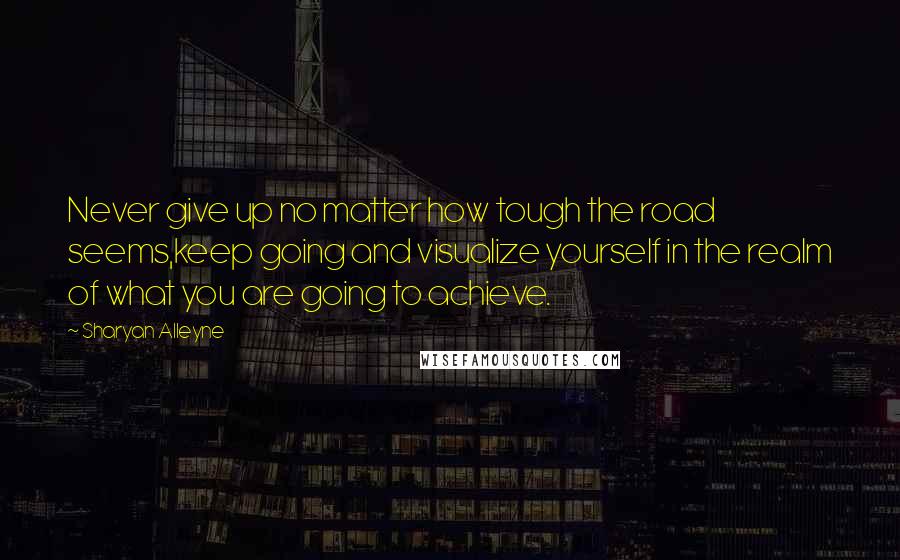 Sharyan Alleyne Quotes: Never give up no matter how tough the road seems,keep going and visualize yourself in the realm of what you are going to achieve.