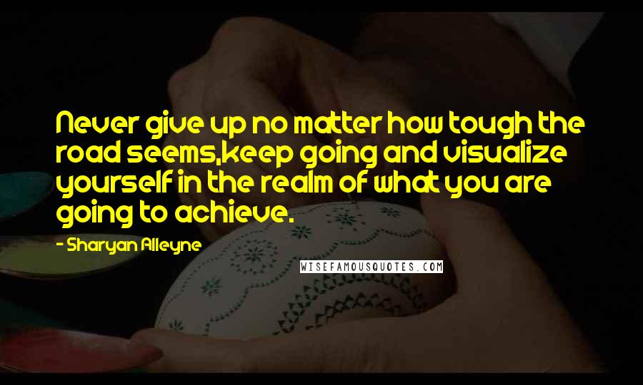 Sharyan Alleyne Quotes: Never give up no matter how tough the road seems,keep going and visualize yourself in the realm of what you are going to achieve.