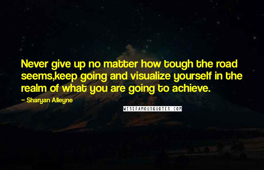 Sharyan Alleyne Quotes: Never give up no matter how tough the road seems,keep going and visualize yourself in the realm of what you are going to achieve.