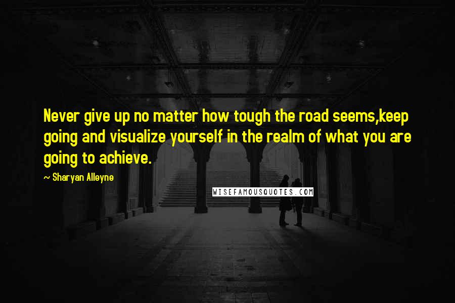 Sharyan Alleyne Quotes: Never give up no matter how tough the road seems,keep going and visualize yourself in the realm of what you are going to achieve.