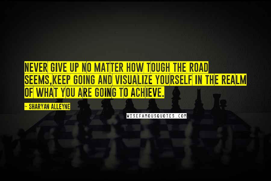 Sharyan Alleyne Quotes: Never give up no matter how tough the road seems,keep going and visualize yourself in the realm of what you are going to achieve.