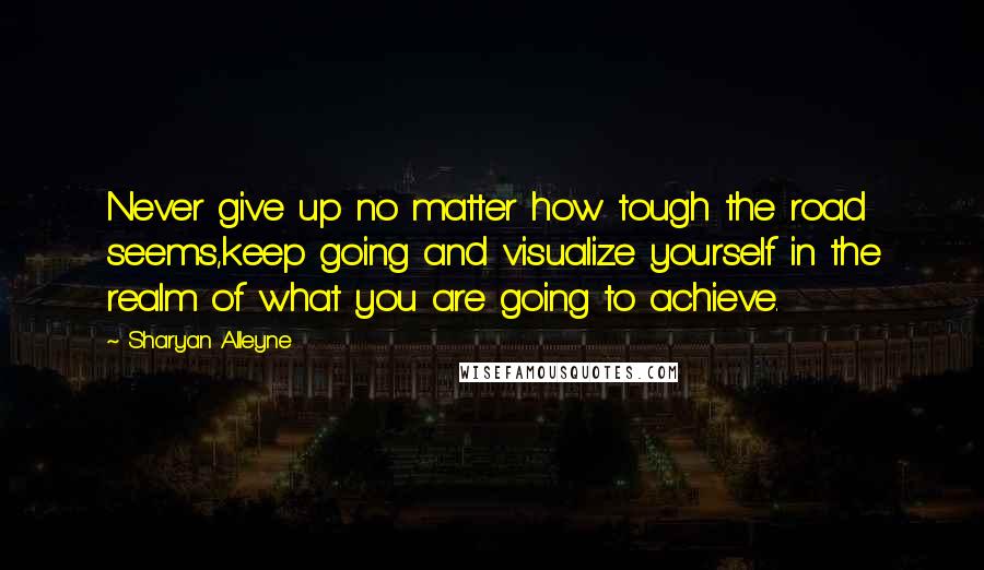 Sharyan Alleyne Quotes: Never give up no matter how tough the road seems,keep going and visualize yourself in the realm of what you are going to achieve.