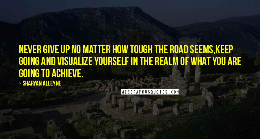 Sharyan Alleyne Quotes: Never give up no matter how tough the road seems,keep going and visualize yourself in the realm of what you are going to achieve.
