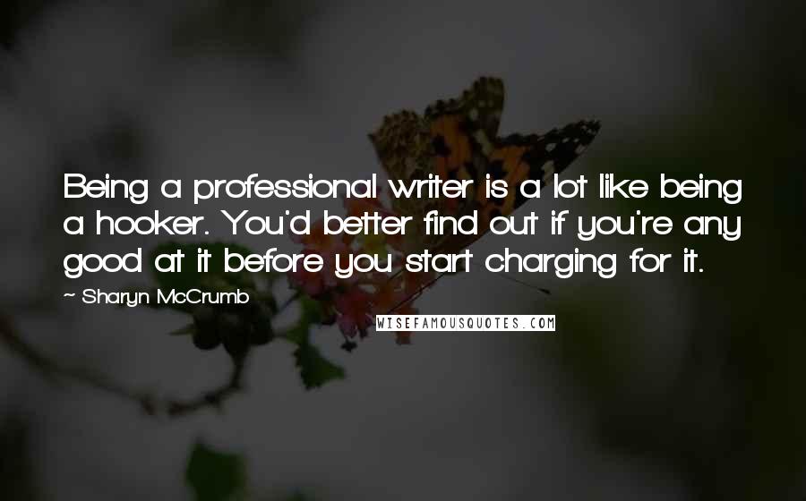 Sharyn McCrumb Quotes: Being a professional writer is a lot like being a hooker. You'd better find out if you're any good at it before you start charging for it.