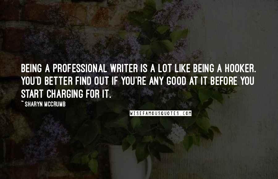 Sharyn McCrumb Quotes: Being a professional writer is a lot like being a hooker. You'd better find out if you're any good at it before you start charging for it.