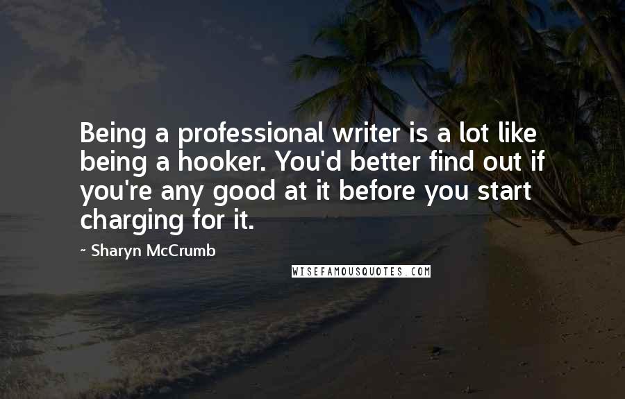 Sharyn McCrumb Quotes: Being a professional writer is a lot like being a hooker. You'd better find out if you're any good at it before you start charging for it.