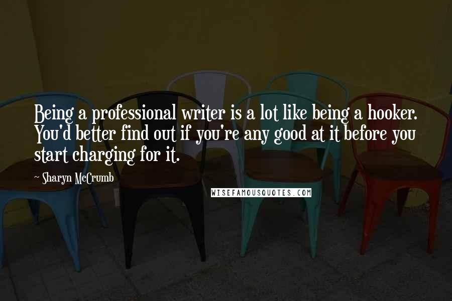 Sharyn McCrumb Quotes: Being a professional writer is a lot like being a hooker. You'd better find out if you're any good at it before you start charging for it.