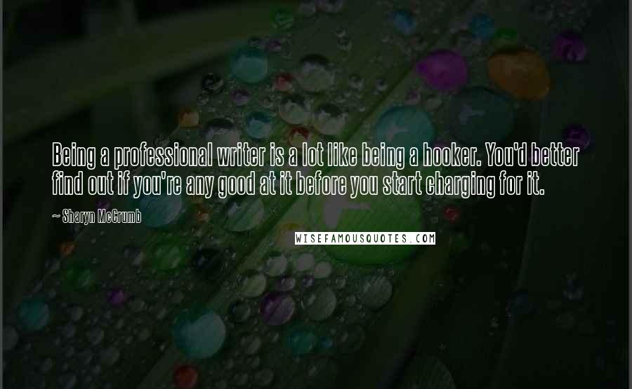 Sharyn McCrumb Quotes: Being a professional writer is a lot like being a hooker. You'd better find out if you're any good at it before you start charging for it.