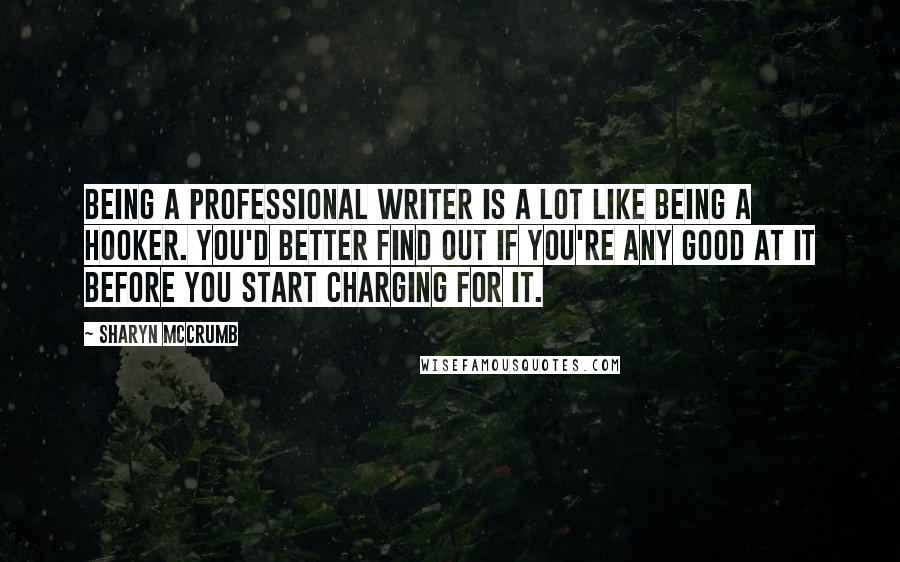 Sharyn McCrumb Quotes: Being a professional writer is a lot like being a hooker. You'd better find out if you're any good at it before you start charging for it.