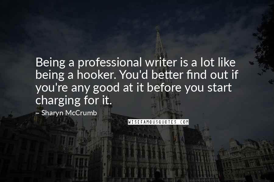 Sharyn McCrumb Quotes: Being a professional writer is a lot like being a hooker. You'd better find out if you're any good at it before you start charging for it.