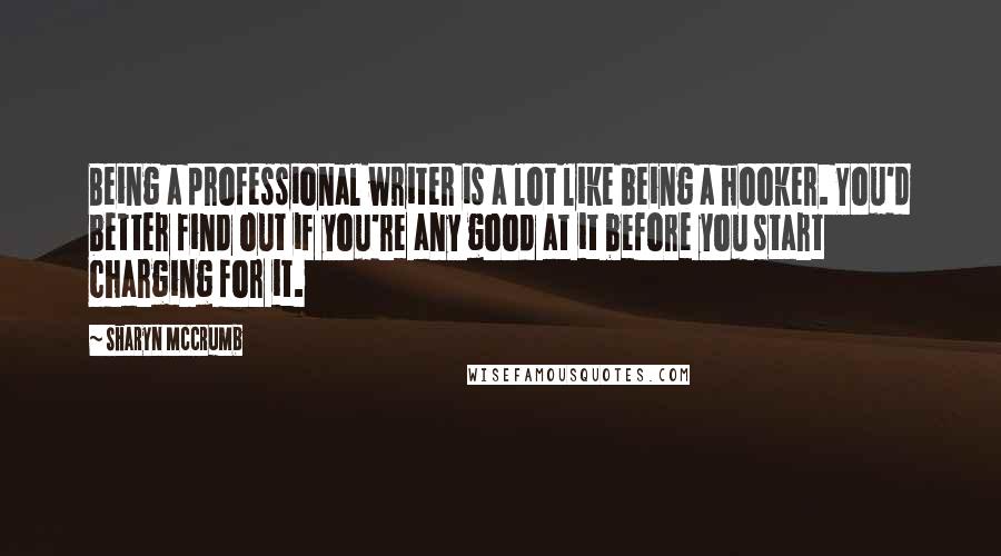 Sharyn McCrumb Quotes: Being a professional writer is a lot like being a hooker. You'd better find out if you're any good at it before you start charging for it.