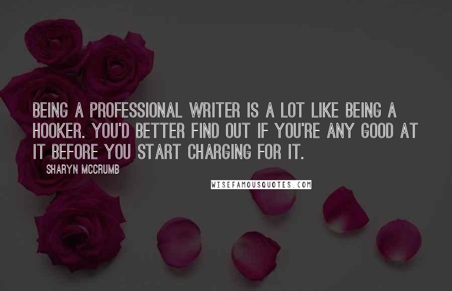 Sharyn McCrumb Quotes: Being a professional writer is a lot like being a hooker. You'd better find out if you're any good at it before you start charging for it.