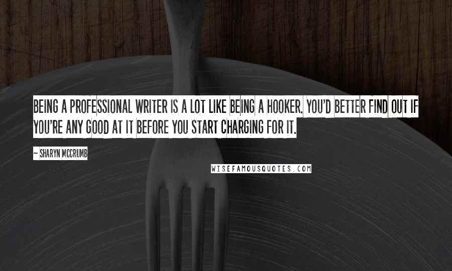 Sharyn McCrumb Quotes: Being a professional writer is a lot like being a hooker. You'd better find out if you're any good at it before you start charging for it.