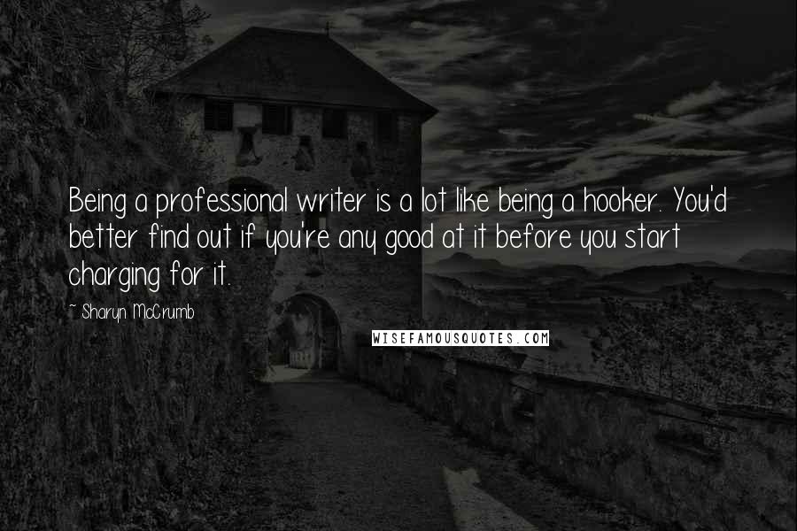 Sharyn McCrumb Quotes: Being a professional writer is a lot like being a hooker. You'd better find out if you're any good at it before you start charging for it.