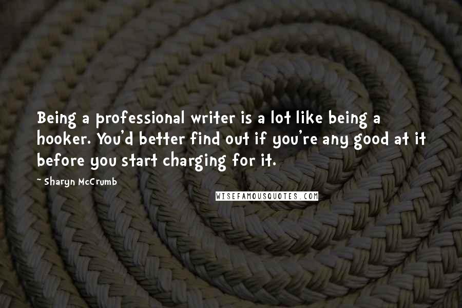 Sharyn McCrumb Quotes: Being a professional writer is a lot like being a hooker. You'd better find out if you're any good at it before you start charging for it.