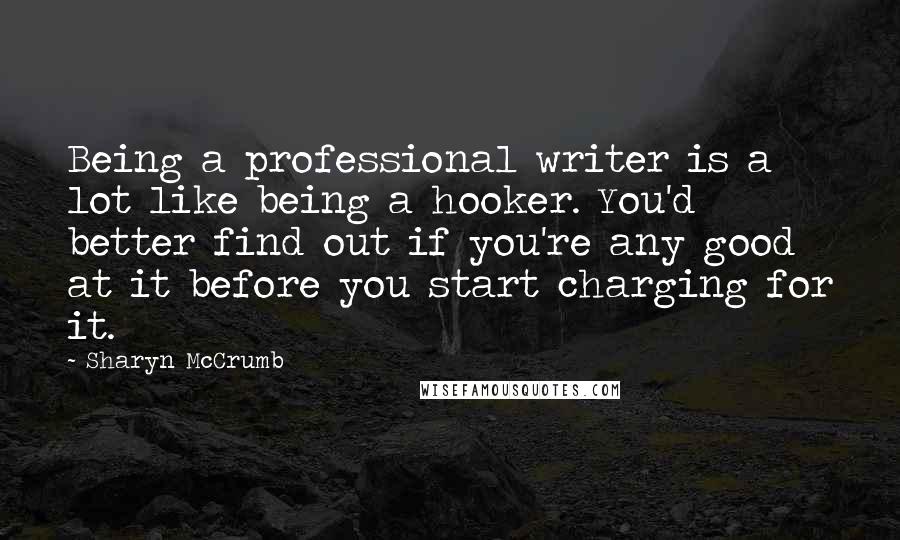 Sharyn McCrumb Quotes: Being a professional writer is a lot like being a hooker. You'd better find out if you're any good at it before you start charging for it.