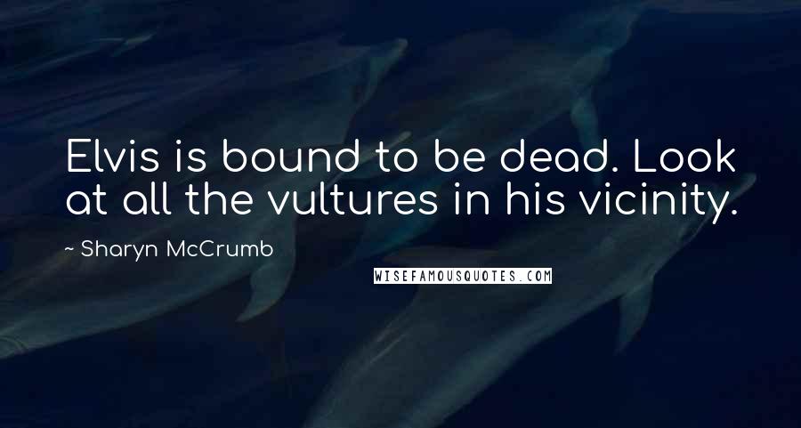 Sharyn McCrumb Quotes: Elvis is bound to be dead. Look at all the vultures in his vicinity.