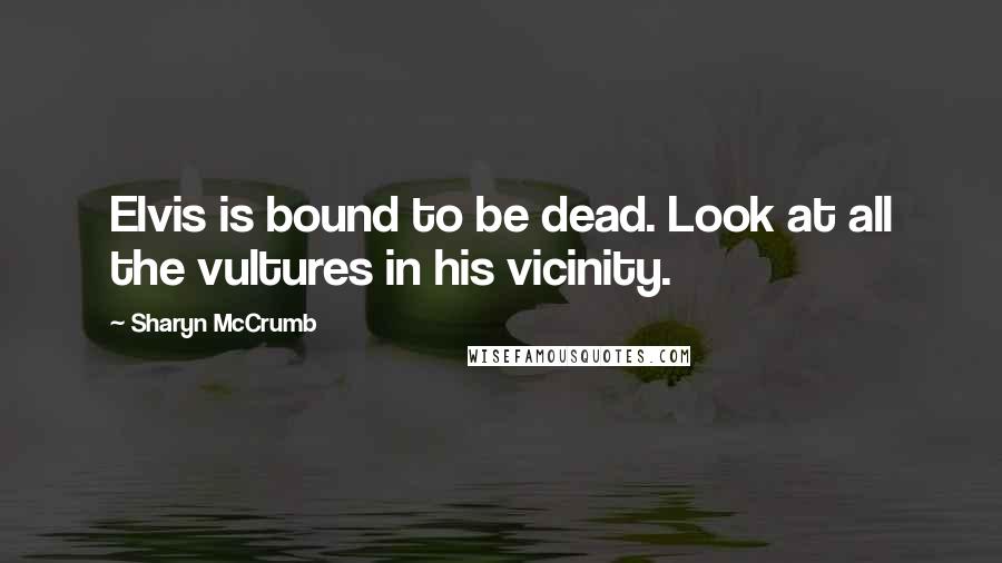 Sharyn McCrumb Quotes: Elvis is bound to be dead. Look at all the vultures in his vicinity.