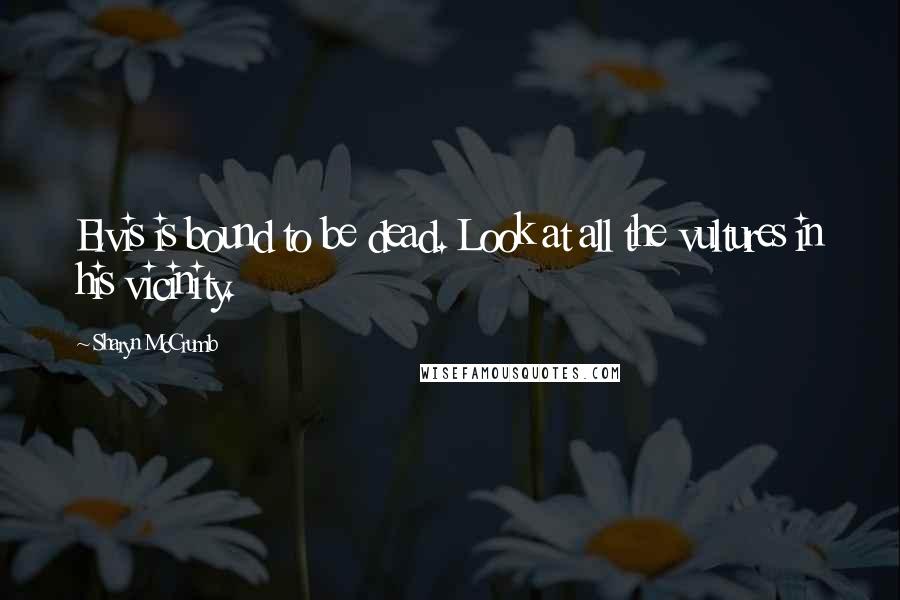 Sharyn McCrumb Quotes: Elvis is bound to be dead. Look at all the vultures in his vicinity.