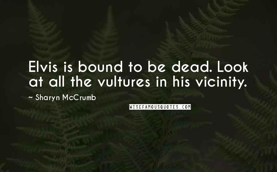 Sharyn McCrumb Quotes: Elvis is bound to be dead. Look at all the vultures in his vicinity.