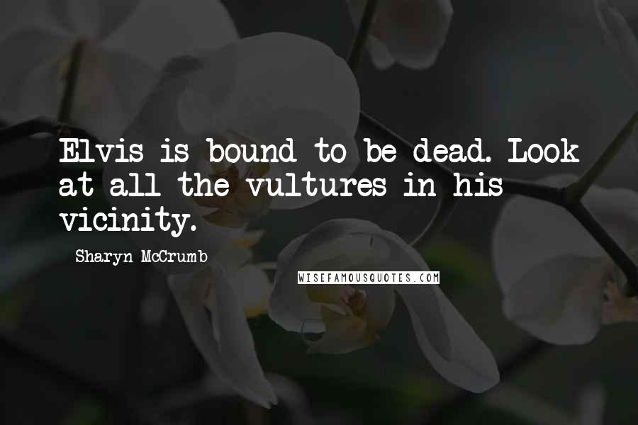 Sharyn McCrumb Quotes: Elvis is bound to be dead. Look at all the vultures in his vicinity.