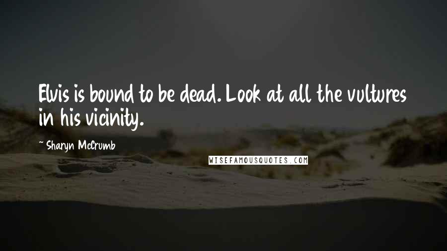 Sharyn McCrumb Quotes: Elvis is bound to be dead. Look at all the vultures in his vicinity.